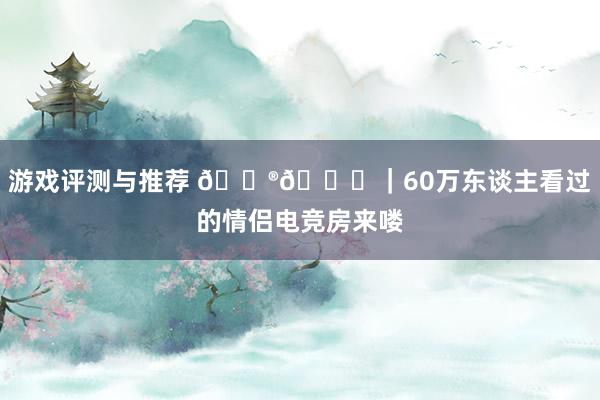 游戏评测与推荐 🎮💏｜60万东谈主看过的情侣电竞房来喽