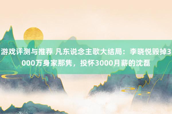 游戏评测与推荐 凡东说念主歌大结局：李晓悦毁掉3000万身家那隽，投怀3000月薪的沈磊