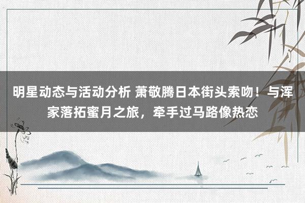 明星动态与活动分析 萧敬腾日本街头索吻！与浑家落拓蜜月之旅，牵手过马路像热恋