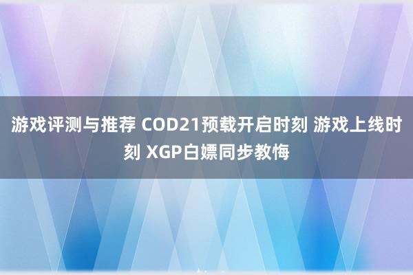 游戏评测与推荐 COD21预载开启时刻 游戏上线时刻 XGP白嫖同步教悔