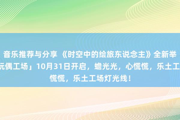 音乐推荐与分享 《时空中的绘旅东说念主》全新举止「心慌玩偶工场」10月31日开启，蟾光光，心慌慌，乐土工场灯光线！