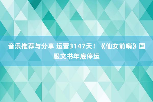 音乐推荐与分享 运营3147天！《仙女前哨》国服文书年底停运