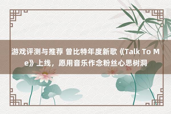 游戏评测与推荐 曾比特年度新歌《Talk To Me》上线，愿用音乐作念粉丝心思树洞