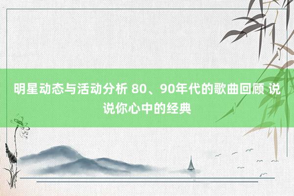 明星动态与活动分析 80、90年代的歌曲回顾 说说你心中的经典