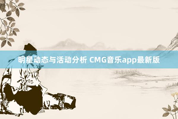 明星动态与活动分析 CMG音乐app最新版