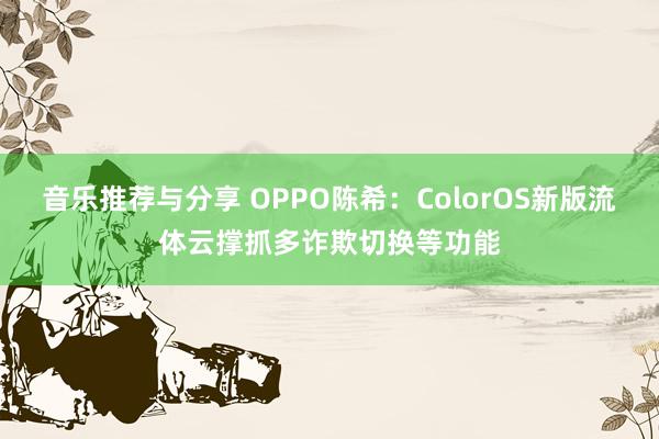 音乐推荐与分享 OPPO陈希：ColorOS新版流体云撑抓多诈欺切换等功能