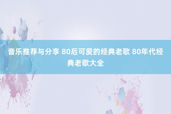 音乐推荐与分享 80后可爱的经典老歌 80年代经典老歌大全