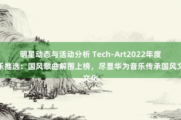 明星动态与活动分析 Tech-Art2022年度音乐推选：国风歌曲解围上榜，尽显华为音乐传承国风文化