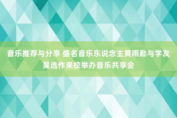 音乐推荐与分享 盛名音乐东说念主黄雨勳与学友吴选作来校举办音乐共享会