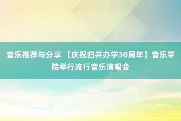 音乐推荐与分享 【庆祝归并办学30周年】音乐学院举行流行音乐演唱会