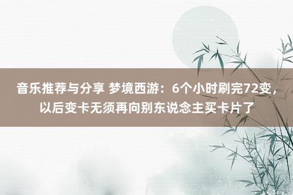 音乐推荐与分享 梦境西游：6个小时刷完72变，以后变卡无须再向别东说念主买卡片了