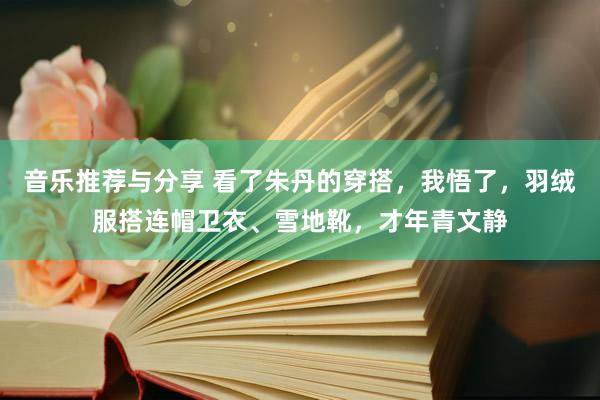 音乐推荐与分享 看了朱丹的穿搭，我悟了，羽绒服搭连帽卫衣、雪地靴，才年青文静