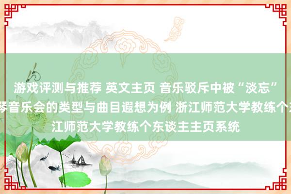 游戏评测与推荐 英文主页 音乐驳斥中被“淡忘”的旯旮——以钢琴音乐会的类型与曲目遐想为例 浙江师范大学教练个东谈主主页系统