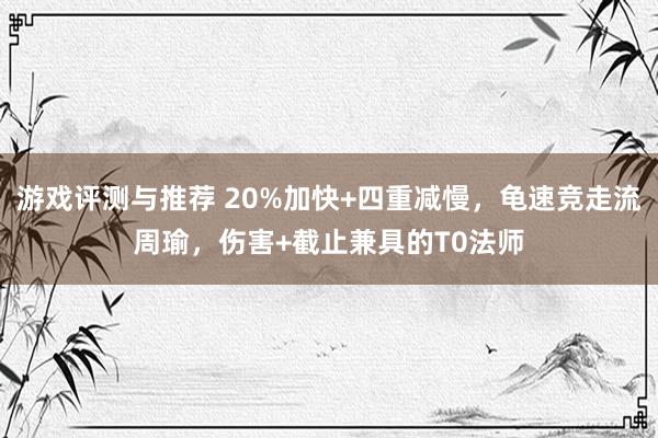 游戏评测与推荐 20%加快+四重减慢，龟速竞走流周瑜，伤害+截止兼具的T0法师