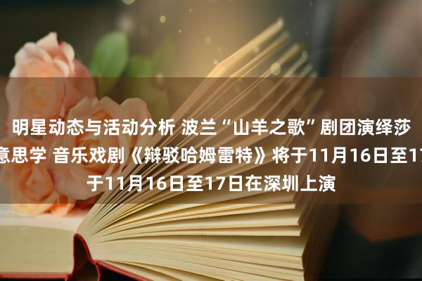 明星动态与活动分析 波兰“山羊之歌”剧团演绎莎士比亚悲催好意思学 音乐戏剧《辩驳哈姆雷特》将于11月16日至17日在深圳上演