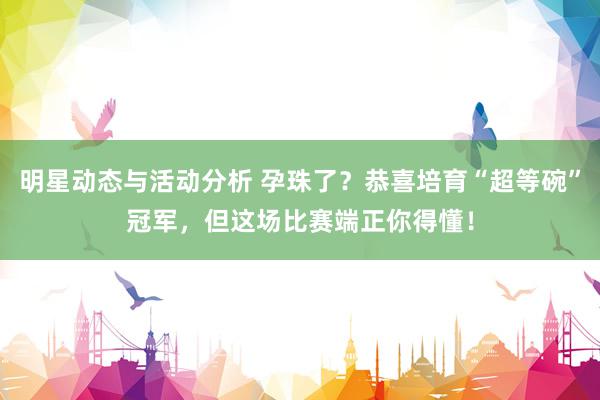 明星动态与活动分析 孕珠了？恭喜培育“超等碗”冠军，但这场比赛端正你得懂！