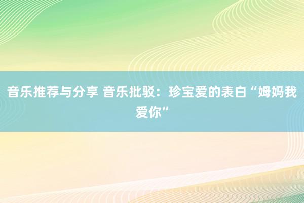 音乐推荐与分享 音乐批驳：珍宝爱的表白“姆妈我爱你”