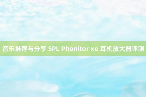 音乐推荐与分享 SPL Phonitor xe 耳机放大器评测