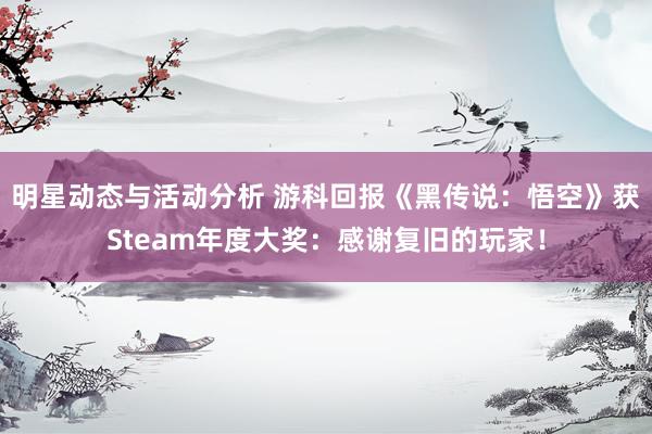 明星动态与活动分析 游科回报《黑传说：悟空》获Steam年度大奖：感谢复旧的玩家！