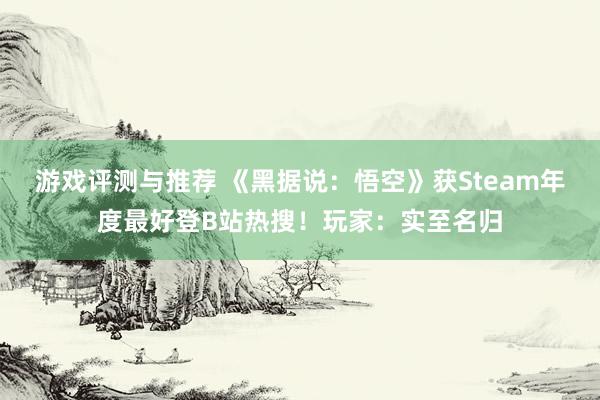 游戏评测与推荐 《黑据说：悟空》获Steam年度最好登B站热搜！玩家：实至名归