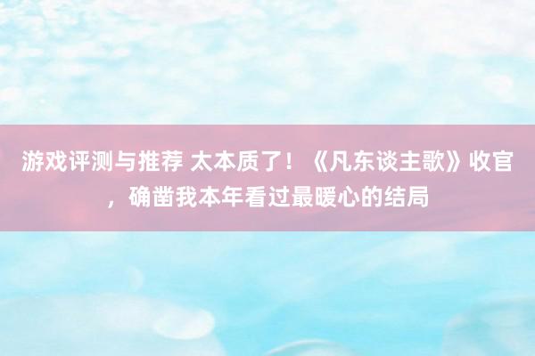 游戏评测与推荐 太本质了！《凡东谈主歌》收官，确凿我本年看过最暖心的结局