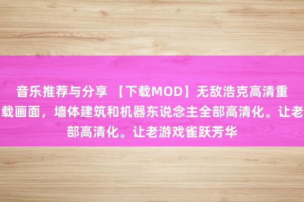 音乐推荐与分享 【下载MOD】无敌浩克高清重置，从烟雾加载画面，墙体建筑和机器东说念主全部高清化。让老游戏雀跃芳华