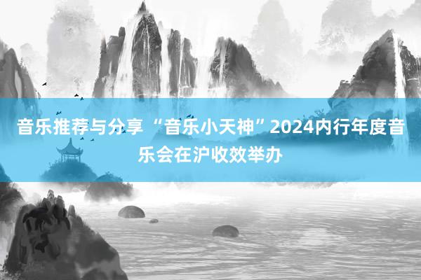 音乐推荐与分享 “音乐小天神”2024内行年度音乐会在沪收效举办