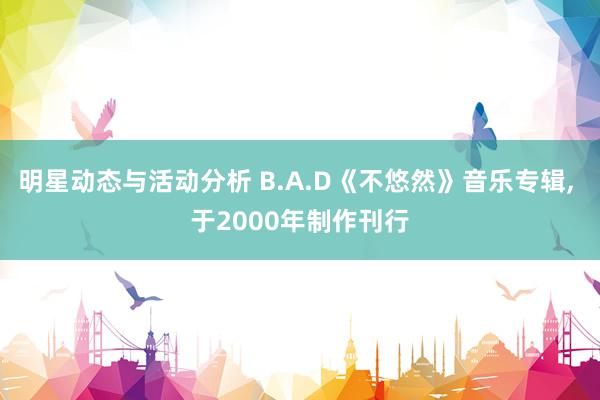 明星动态与活动分析 B.A.D《不悠然》音乐专辑, 于2000年制作刊行