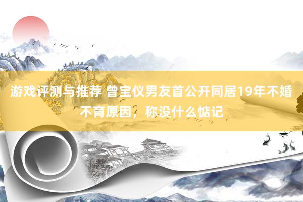 游戏评测与推荐 曾宝仪男友首公开同居19年不婚不育原因，称没什么惦记