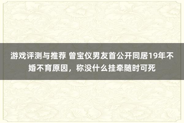 游戏评测与推荐 曾宝仪男友首公开同居19年不婚不育原因，称没什么挂牵随时可死