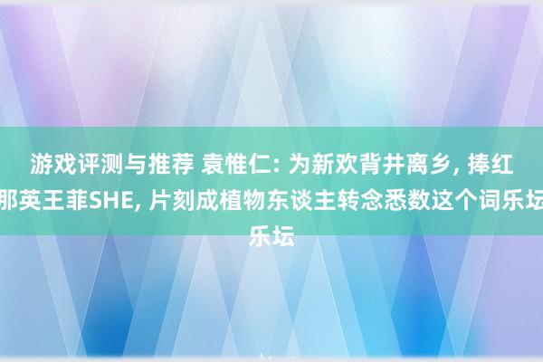 游戏评测与推荐 袁惟仁: 为新欢背井离乡, 捧红那英王菲SHE, 片刻成植物东谈主转念悉数这个词乐坛