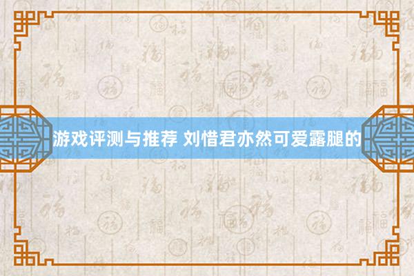 游戏评测与推荐 刘惜君亦然可爱露腿的