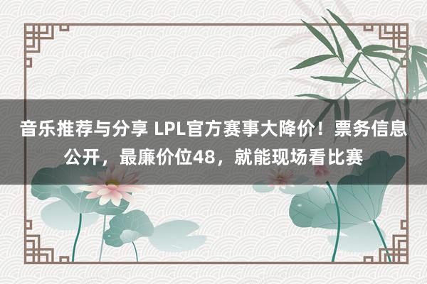 音乐推荐与分享 LPL官方赛事大降价！票务信息公开，最廉价位48，就能现场看比赛