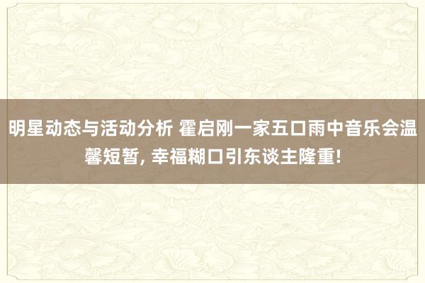 明星动态与活动分析 霍启刚一家五口雨中音乐会温馨短暂, 幸福糊口引东谈主隆重!