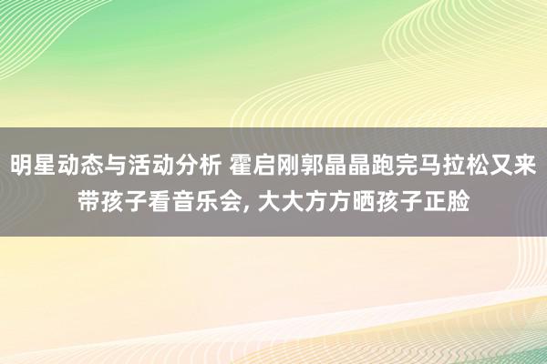 明星动态与活动分析 霍启刚郭晶晶跑完马拉松又来带孩子看音乐会, 大大方方晒孩子正脸