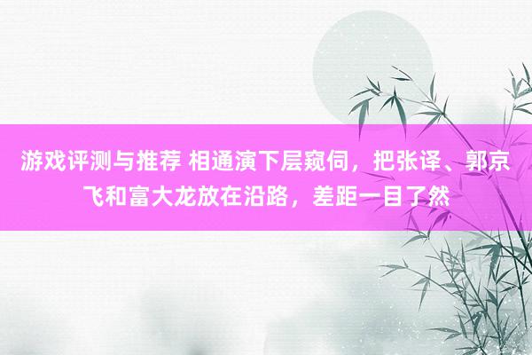 游戏评测与推荐 相通演下层窥伺，把张译、郭京飞和富大龙放在沿路，差距一目了然