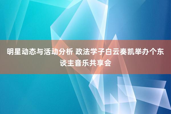 明星动态与活动分析 政法学子白云奏凯举办个东谈主音乐共享会