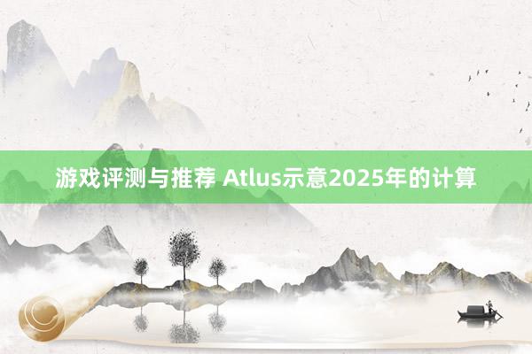 游戏评测与推荐 Atlus示意2025年的计算