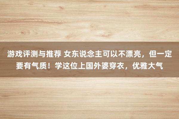 游戏评测与推荐 女东说念主可以不漂亮，但一定要有气质！学这位上国外婆穿衣，优雅大气