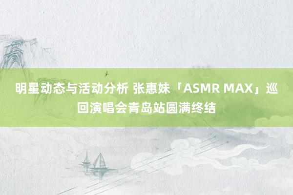 明星动态与活动分析 张惠妹「ASMR MAX」巡回演唱会青岛站圆满终结