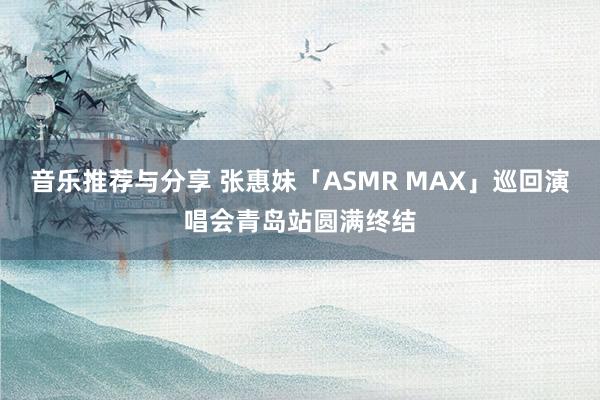 音乐推荐与分享 张惠妹「ASMR MAX」巡回演唱会青岛站圆满终结