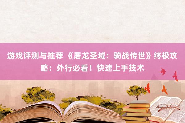 游戏评测与推荐 《屠龙圣域：骑战传世》终极攻略：外行必看！快速上手技术