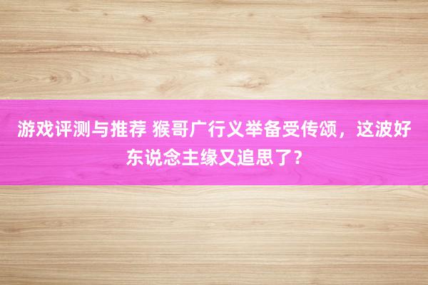 游戏评测与推荐 猴哥广行义举备受传颂，这波好东说念主缘又追思了？