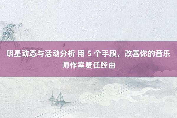 明星动态与活动分析 用 5 个手段，改善你的音乐师作室责任经由