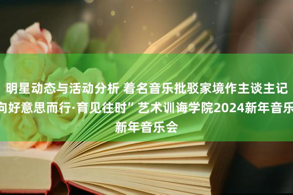 明星动态与活动分析 着名音乐批驳家境作主谈主记“向好意思而行·育见往时”艺术训诲学院2024新年音乐会