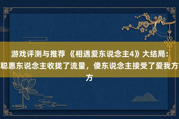 游戏评测与推荐 《相遇爱东说念主4》大结局：聪惠东说念主收拢了流量，傻东说念主接受了爱我方