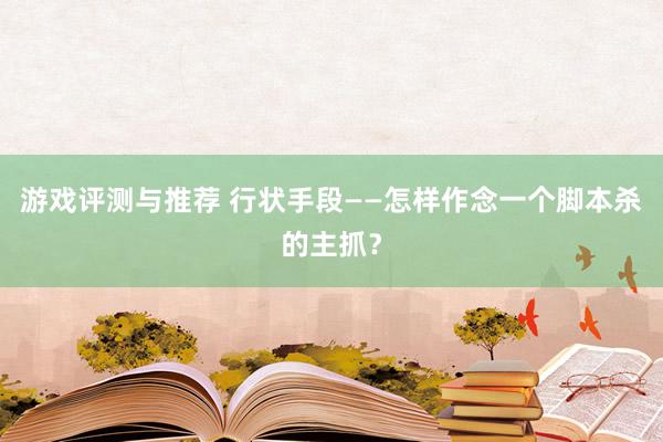 游戏评测与推荐 行状手段——怎样作念一个脚本杀的主抓？