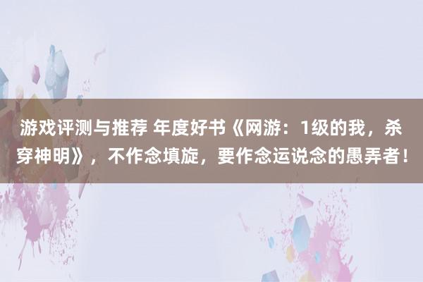 游戏评测与推荐 年度好书《网游：1级的我，杀穿神明》，不作念填旋，要作念运说念的愚弄者！