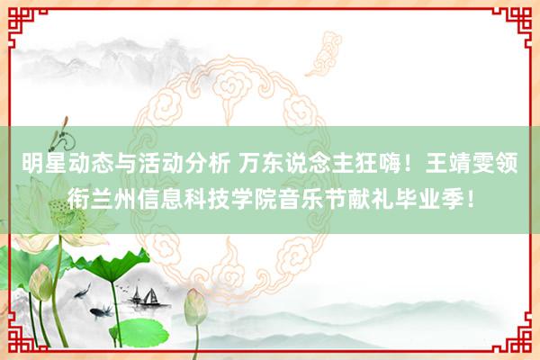 明星动态与活动分析 万东说念主狂嗨！王靖雯领衔兰州信息科技学院音乐节献礼毕业季！