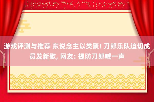 游戏评测与推荐 东说念主以类聚! 刀郎乐队迫切成员发新歌, 网友: 提防刀郎喊一声